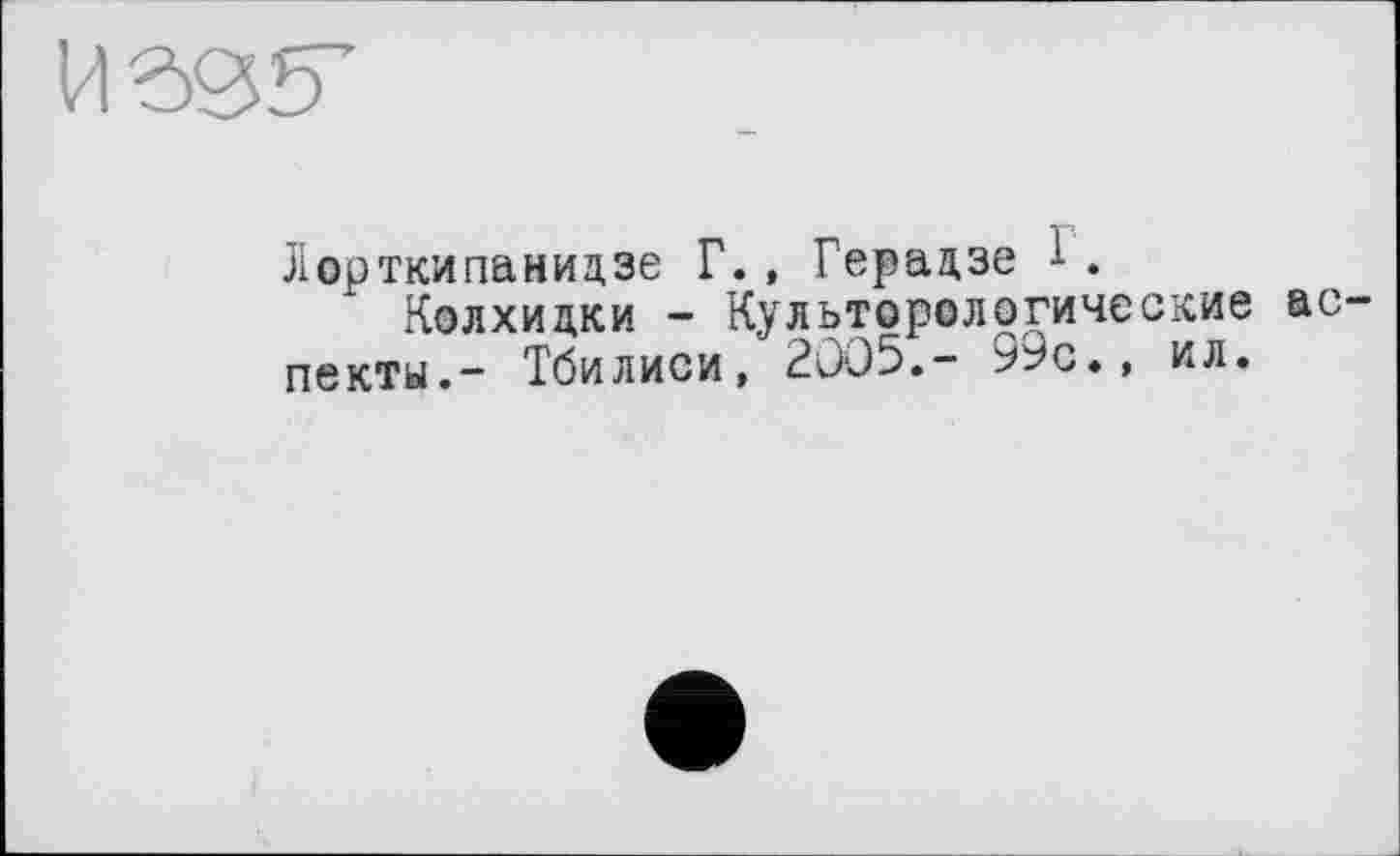 ﻿MW
Лорткипанидзе Г., Герадзе 1.
Колхидки - Культорологические аспекты.“ Тбилиси, 2005.- 99с«, ил.